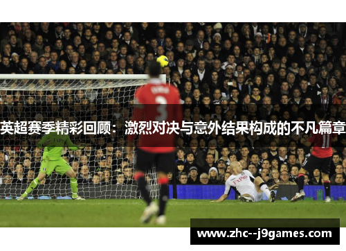 英超赛季精彩回顾：激烈对决与意外结果构成的不凡篇章