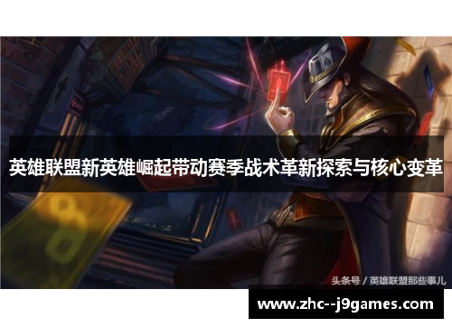 英雄联盟新英雄崛起带动赛季战术革新探索与核心变革