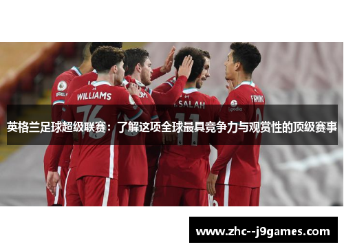 英格兰足球超级联赛：了解这项全球最具竞争力与观赏性的顶级赛事