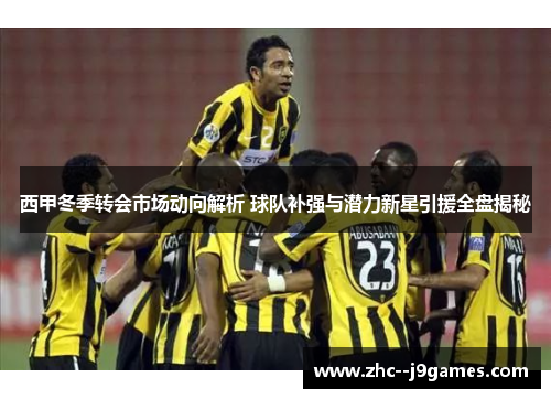 西甲冬季转会市场动向解析 球队补强与潜力新星引援全盘揭秘