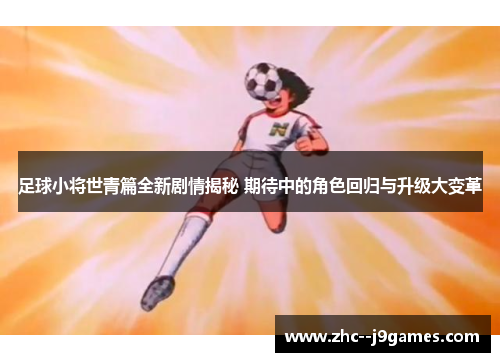 足球小将世青篇全新剧情揭秘 期待中的角色回归与升级大变革 足球小将世青篇全新剧情揭秘 期待中的角色回归与升级大变革
