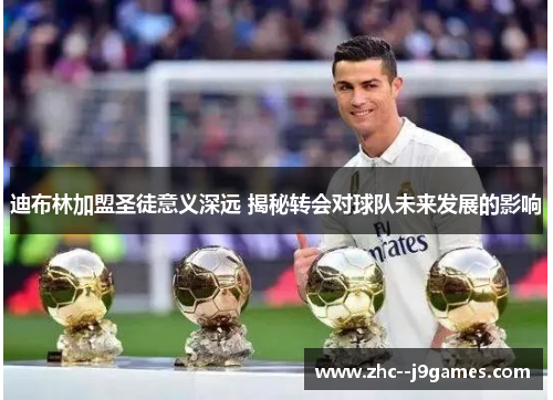 迪布林加盟圣徒意义深远 揭秘转会对球队未来发展的影响 迪布林加盟圣徒意义深远 揭秘转会对球队未来发展的影响