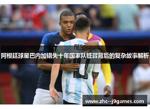 阿根廷球星巴内加错失十年国家队征召背后的复杂故事解析 阿根廷球星巴内加错失十年国家队征召背后的复杂故事解析