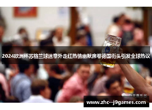 2024欧洲杯苏格兰球迷意外走红热情幽默席卷德国街头引发全球热议