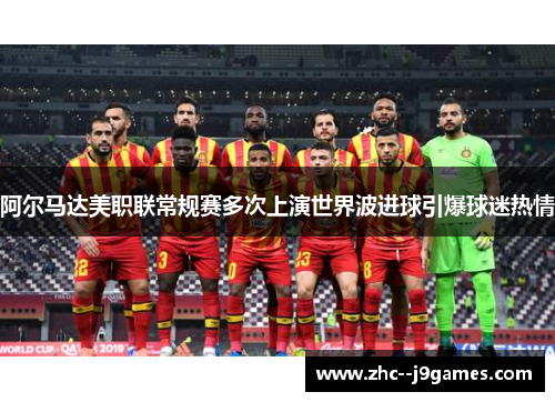 阿尔马达美职联常规赛多次上演世界波进球引爆球迷热情