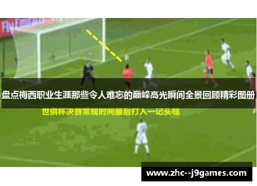 盘点梅西职业生涯那些令人难忘的巅峰高光瞬间全景回顾精彩图册 盘点梅西职业生涯那些令人难忘的巅峰高光瞬间全景回顾精彩图册