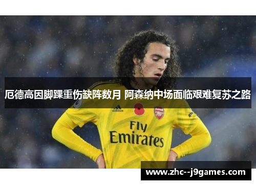 厄德高因脚踝重伤缺阵数月 阿森纳中场面临艰难复苏之路 厄德高因脚踝重伤缺阵数月 阿森纳中场面临艰难复苏之路