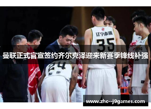 曼联正式官宣签约齐尔克泽迎来新赛季锋线补强 曼联正式官宣签约齐尔克泽迎来新赛季锋线补强