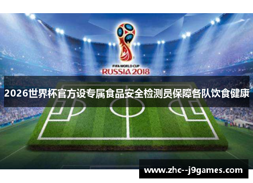 2026世界杯官方设专属食品安全检测员保障各队饮食健康