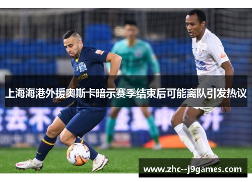 上海海港外援奥斯卡暗示赛季结束后可能离队引发热议 上海海港外援奥斯卡暗示赛季结束后可能离队引发热议